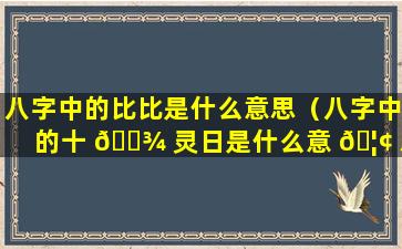 八字中的比比是什么意思（八字中的十 🌾 灵日是什么意 🦢 思）